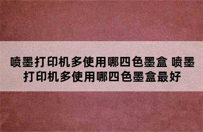 喷墨打印机多使用哪四色墨盒 喷墨打印机多使用哪四色墨盒最好